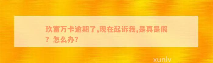 玖富万卡逾期了,现在起诉我,是真是假？怎么办？