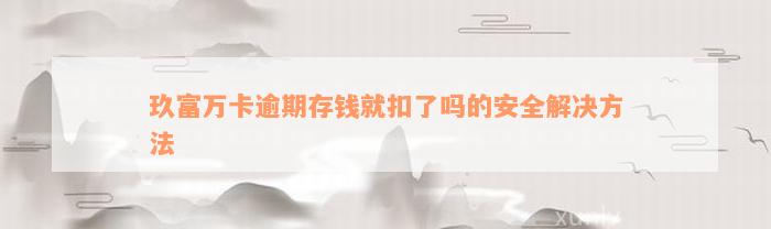 玖富万卡逾期存钱就扣了吗的安全解决方法