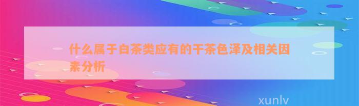 什么属于白茶类应有的干茶色泽及相关因素分析