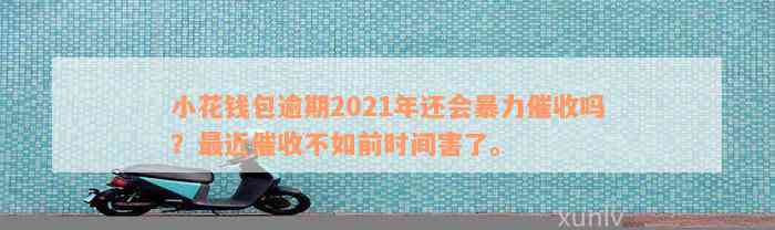 小花钱包逾期2021年还会暴力催收吗？最近催收不如前时间害了。