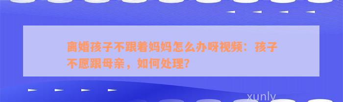 离婚孩子不跟着妈妈怎么办呀视频：孩子不愿跟母亲，如何处理？