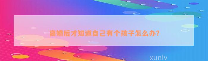 离婚后才知道自己有个孩子怎么办？