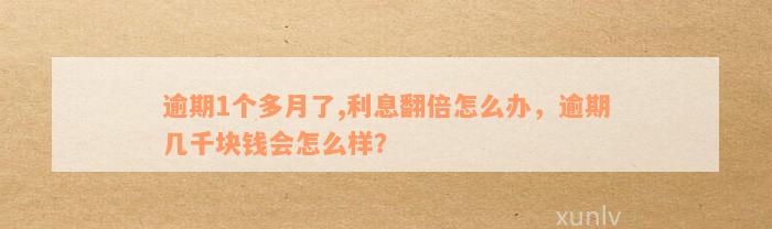 逾期1个多月了,利息翻倍怎么办，逾期几千块钱会怎么样？