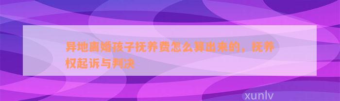 异地离婚孩子抚养费怎么算出来的，抚养权起诉与判决