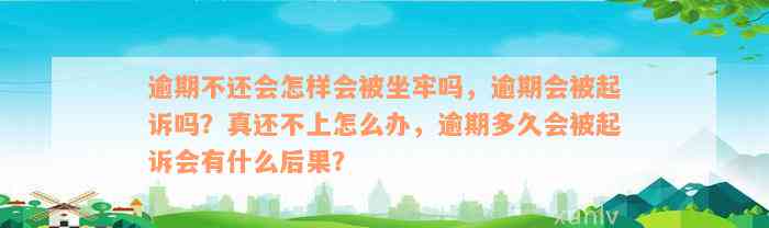 逾期不还会怎样会被坐牢吗，逾期会被起诉吗？真还不上怎么办，逾期多久会被起诉会有什么后果？