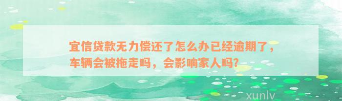 宜信贷款无力偿还了怎么办已经逾期了，车辆会被拖走吗，会影响家人吗？