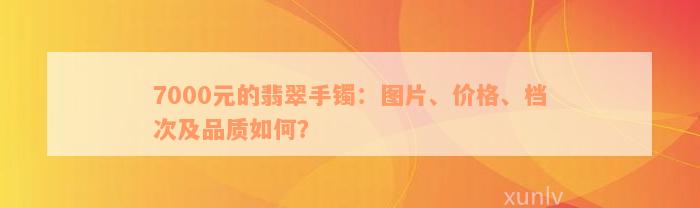 7000元的翡翠手镯：图片、价格、档次及品质如何？