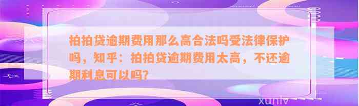 拍拍贷逾期费用那么高合法吗受法律保护吗，知乎：拍拍贷逾期费用太高，不还逾期利息可以吗？