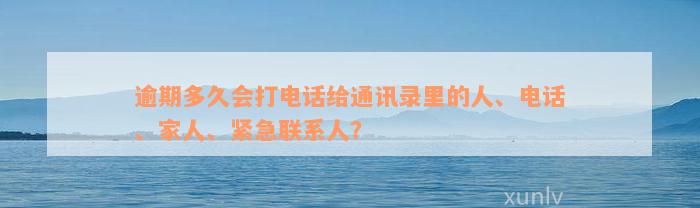 逾期多久会打电话给通讯录里的人、电话、家人、紧急联系人？