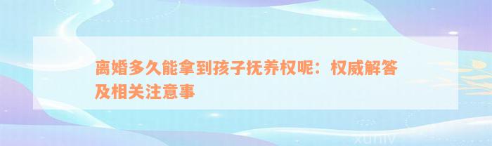 离婚多久能拿到孩子抚养权呢：权威解答及相关注意事