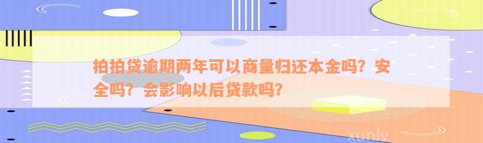 拍拍贷逾期两年可以商量归还本金吗？安全吗？会影响以后贷款吗？