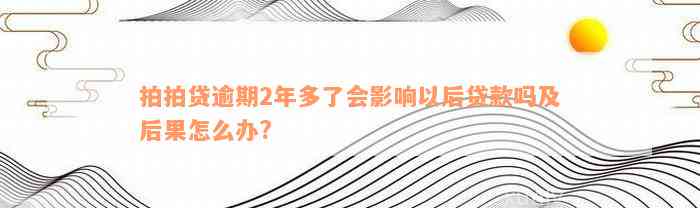 拍拍贷逾期2年多了会影响以后贷款吗及后果怎么办?