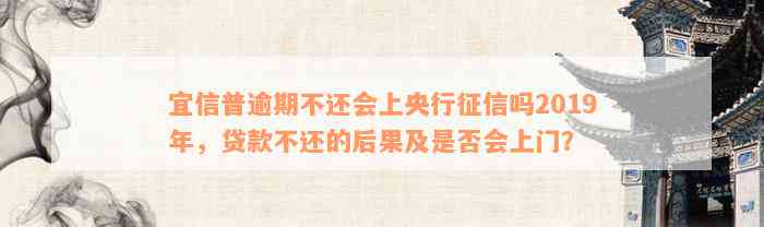 宜信普逾期不还会上央行征信吗2019年，贷款不还的后果及是否会上门？