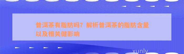 普洱茶有脂肪吗？解析普洱茶的脂肪含量以及相关健影响