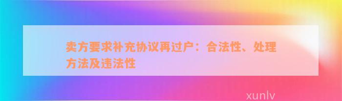 卖方要求补充协议再过户：合法性、处理方法及违法性