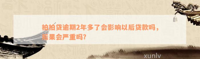 拍拍贷逾期2年多了会影响以后贷款吗，后果会严重吗？