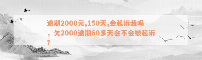 逾期2000元,150天,会起诉我吗，欠2000逾期60多天会不会被起诉？