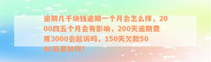 逾期几千块钱逾期一个月会怎么样，2000四五个月会有影响，200天逾期费用3000会起诉吗，150天欠款5000后果如何？