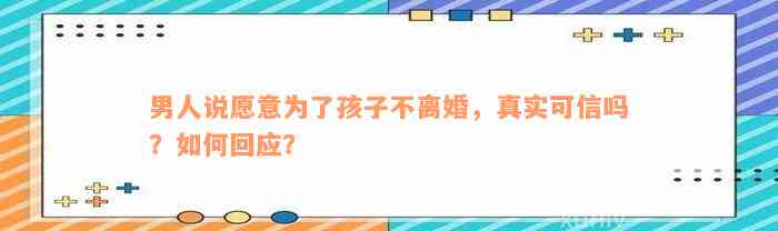 男人说愿意为了孩子不离婚，真实可信吗？如何回应？