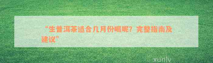 “生普洱茶适合几月份喝呢？完整指南及建议”