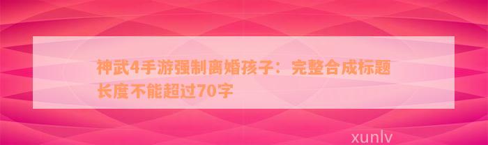 神武4手游强制离婚孩子：完整合成标题长度不能超过70字