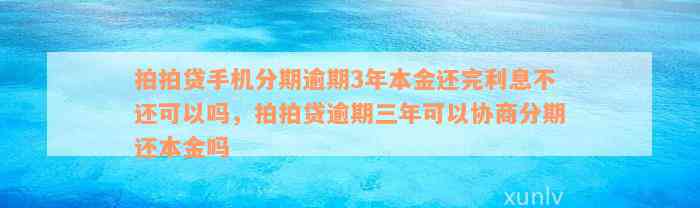 拍拍贷手机分期逾期3年本金还完利息不还可以吗，拍拍贷逾期三年可以协商分期还本金吗