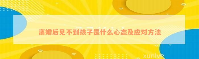 离婚后见不到孩子是什么心态及应对方法