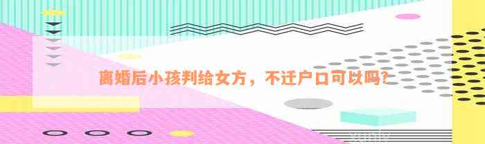 离婚后小孩判给女方，不迁户口可以吗？