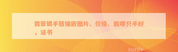 翡翠银手链镶嵌图片、价格、戴哪只手好，证书