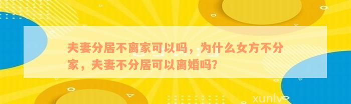 夫妻分居不离家可以吗，为什么女方不分家，夫妻不分居可以离婚吗？