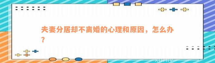 夫妻分居却不离婚的心理和原因，怎么办？