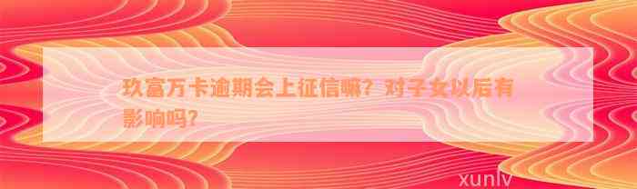 玖富万卡逾期会上征信嘛？对子女以后有影响吗？