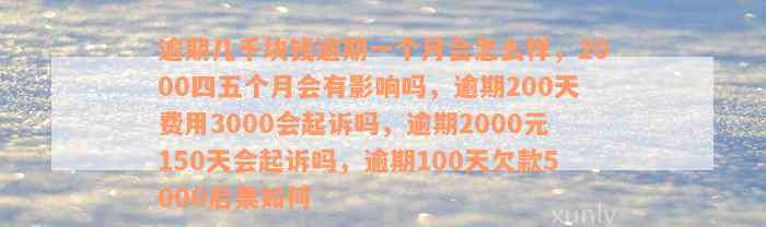 逾期几千块钱逾期一个月会怎么样，2000四五个月会有影响吗，逾期200天费用3000会起诉吗，逾期2000元150天会起诉吗，逾期100天欠款5000后果如何