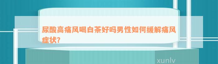 尿酸高痛风喝白茶好吗男性如何缓解痛风症状？