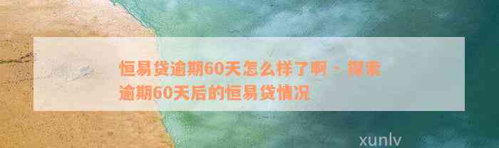 恒易贷逾期60天怎么样了啊 - 探索逾期60天后的恒易贷情况