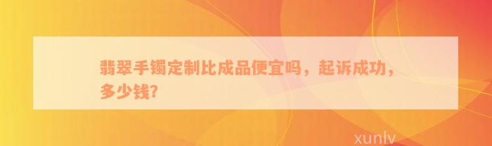 翡翠手镯定制比成品便宜吗，起诉成功，多少钱？