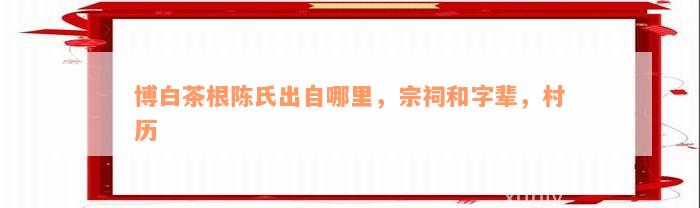 博白茶根陈氏出自哪里，宗祠和字辈，村历