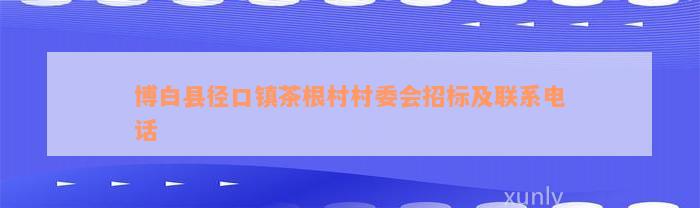 博白县径口镇茶根村村委会招标及联系电话