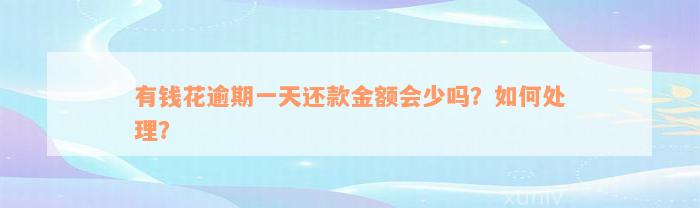 有钱花逾期一天还款金额会少吗？如何处理？