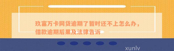 玖富万卡网贷逾期了暂时还不上怎么办，借款逾期后果及法律告诉