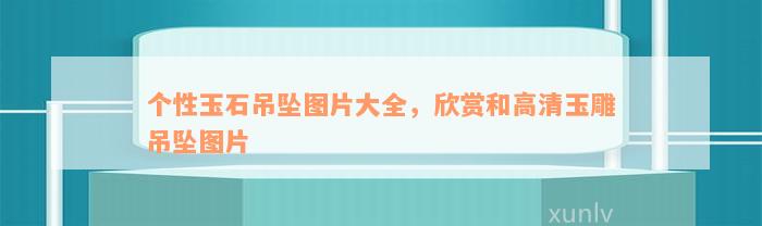 个性玉石吊坠图片大全，欣赏和高清玉雕吊坠图片