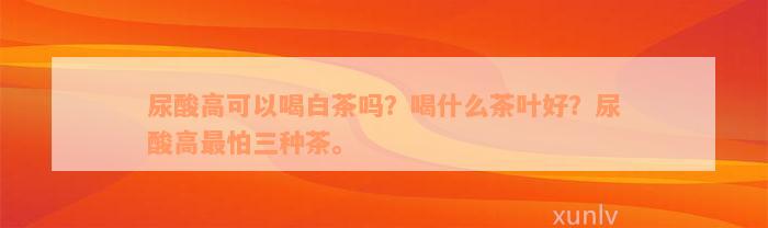 尿酸高可以喝白茶吗？喝什么茶叶好？尿酸高最怕三种茶。