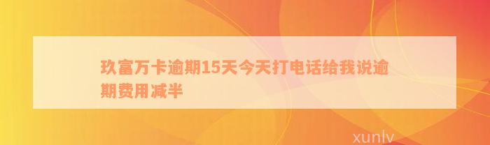 玖富万卡逾期15天今天打电话给我说逾期费用减半