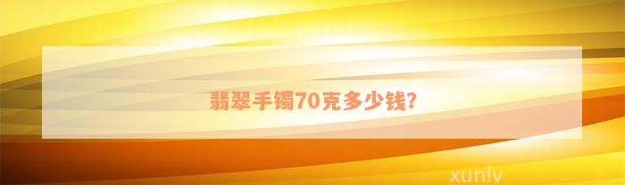 翡翠手镯70克多少钱？