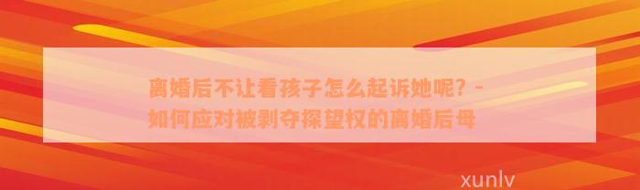 离婚后不让看孩子怎么起诉她呢? - 如何应对被剥夺探望权的离婚后母