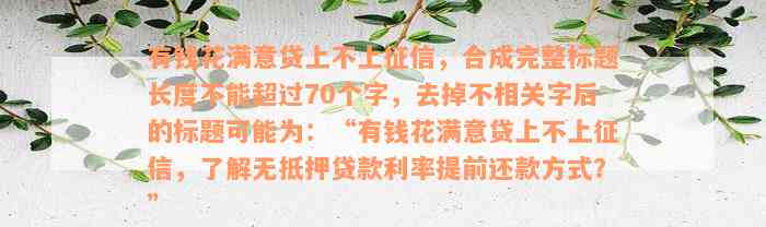 有钱花满意贷上不上征信，合成完整标题长度不能超过70个字，去掉不相关字后的标题可能为：“有钱花满意贷上不上征信，了解无抵押贷款利率提前还款方式？”