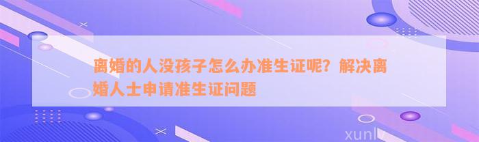 离婚的人没孩子怎么办准生证呢？解决离婚人士申请准生证问题