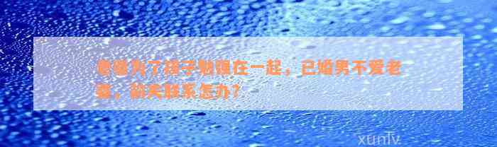 老婆为了孩子勉强在一起，已婚男不爱老婆，前夫联系怎办？