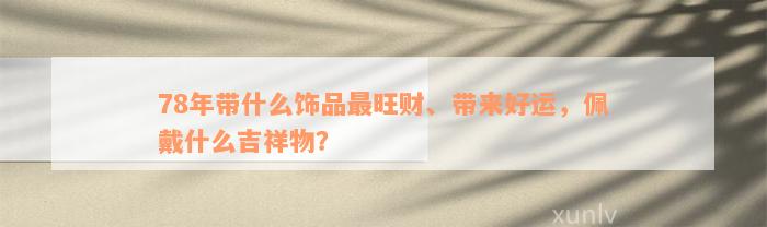 78年带什么饰品最旺财、带来好运，佩戴什么吉祥物？