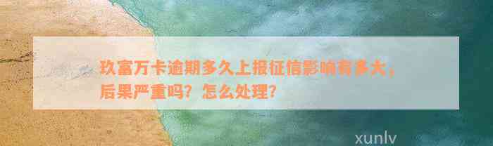 玖富万卡逾期多久上报征信影响有多大，后果严重吗？怎么处理？